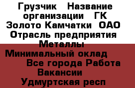 Грузчик › Название организации ­ ГК Золото Камчатки, ОАО › Отрасль предприятия ­ Металлы › Минимальный оклад ­ 32 000 - Все города Работа » Вакансии   . Удмуртская респ.,Сарапул г.